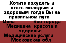 Хотите похудеть и стать молодым и здоровым,тогда Вы на правильном пути! › Цена ­ 1 000 - Все города Медицина, красота и здоровье » Медицинские услуги   . Московская обл.,Лыткарино г.